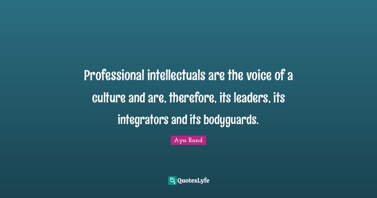 Professional intellectuals are the voice of a culture and are, therefore, its leaders, its integrators and its bodyguards.