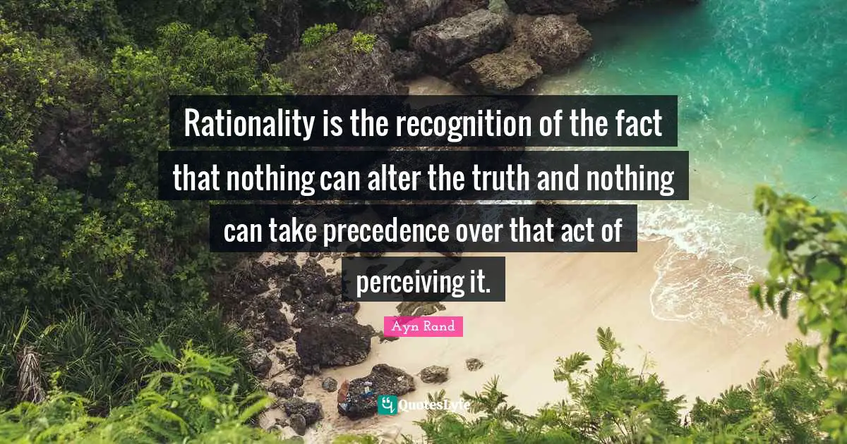 Rationality Quotes: "Rationality is the recognition of the fact that nothing can alter the truth and nothing can take precedence over that act of perceiving it."