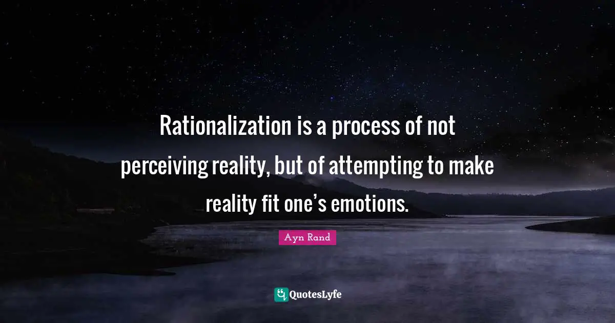 Rationalization is a process of not perceiving reality, but of attempting to make reality fit one’s emotions.