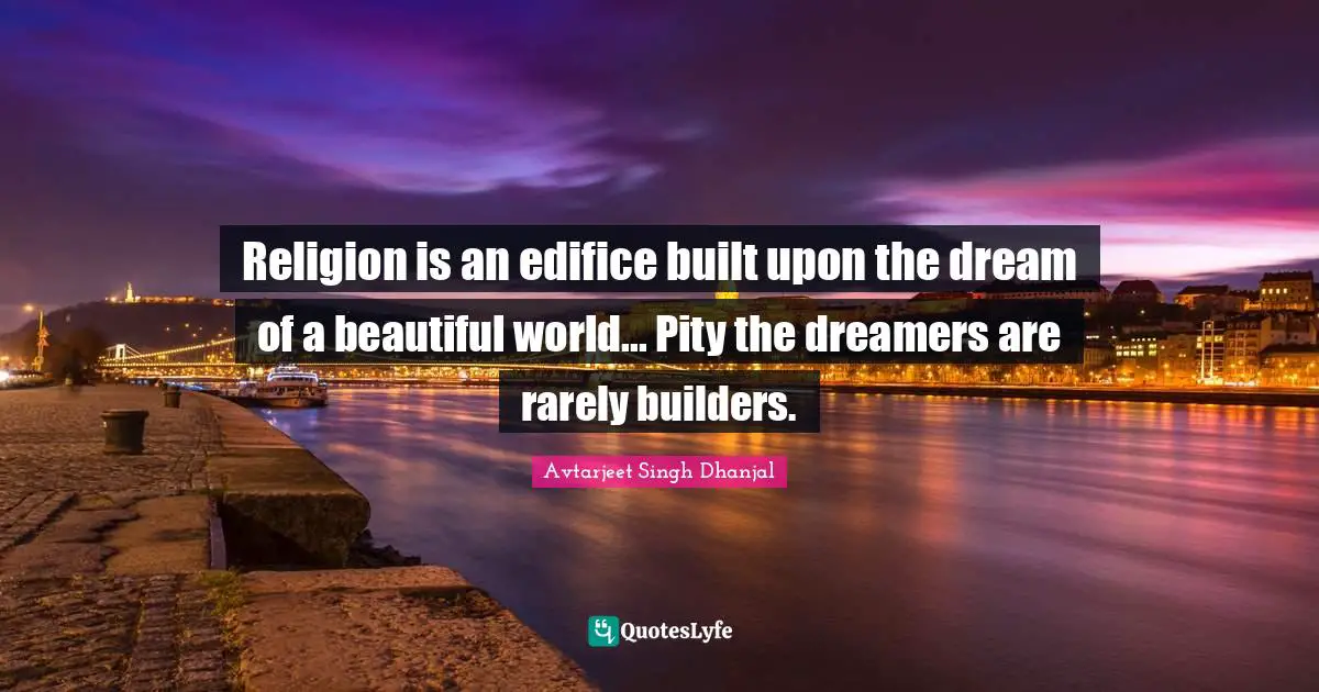 Religion is an edifice built upon the dream of a beautiful world... Pity the dreamers are rarely builders.