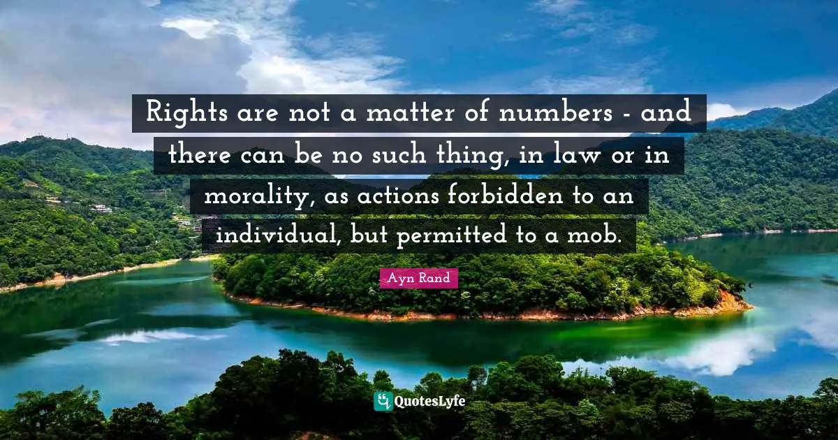 Rights are not a matter of numbers - and there can be no such thing, in law or in morality, as actions forbidden to an individual, but permitted to a mob.
