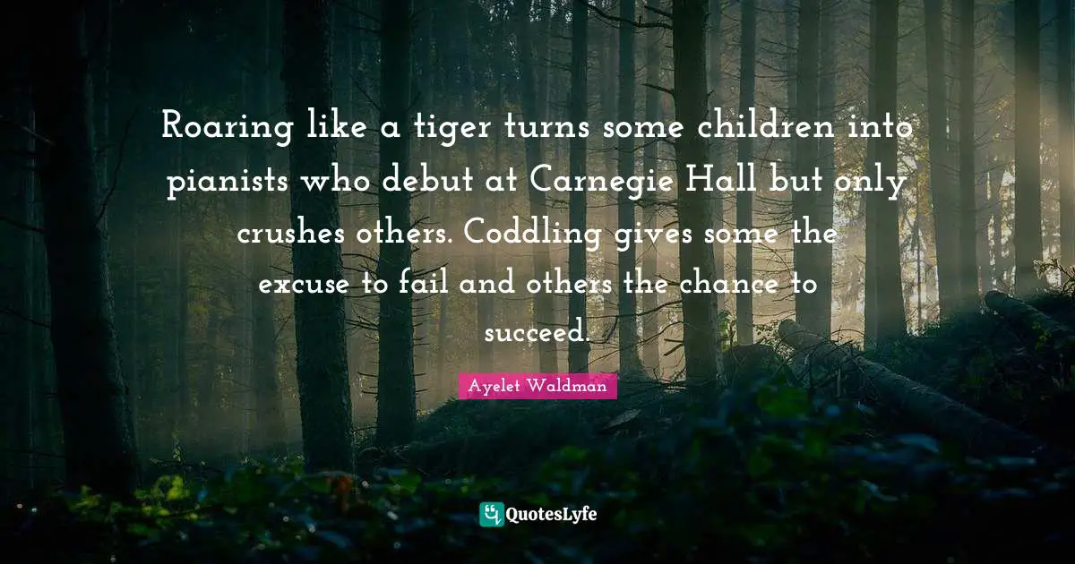 Roaring like a tiger turns some children into pianists who debut at Carnegie Hall but only crushes others. Coddling gives some the excuse to fail and others the chance to succeed.