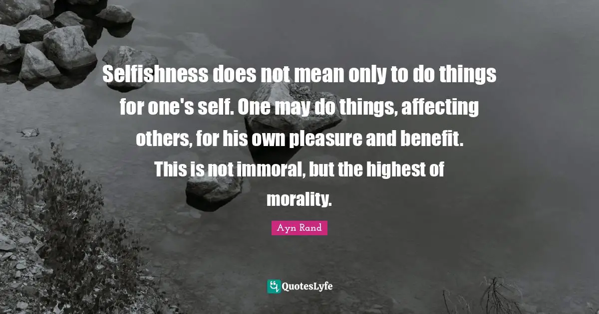 Selfishness does not mean only to do things for one's self. One may do things, affecting others, for his own pleasure and benefit. This is not immoral, but the highest of morality.
