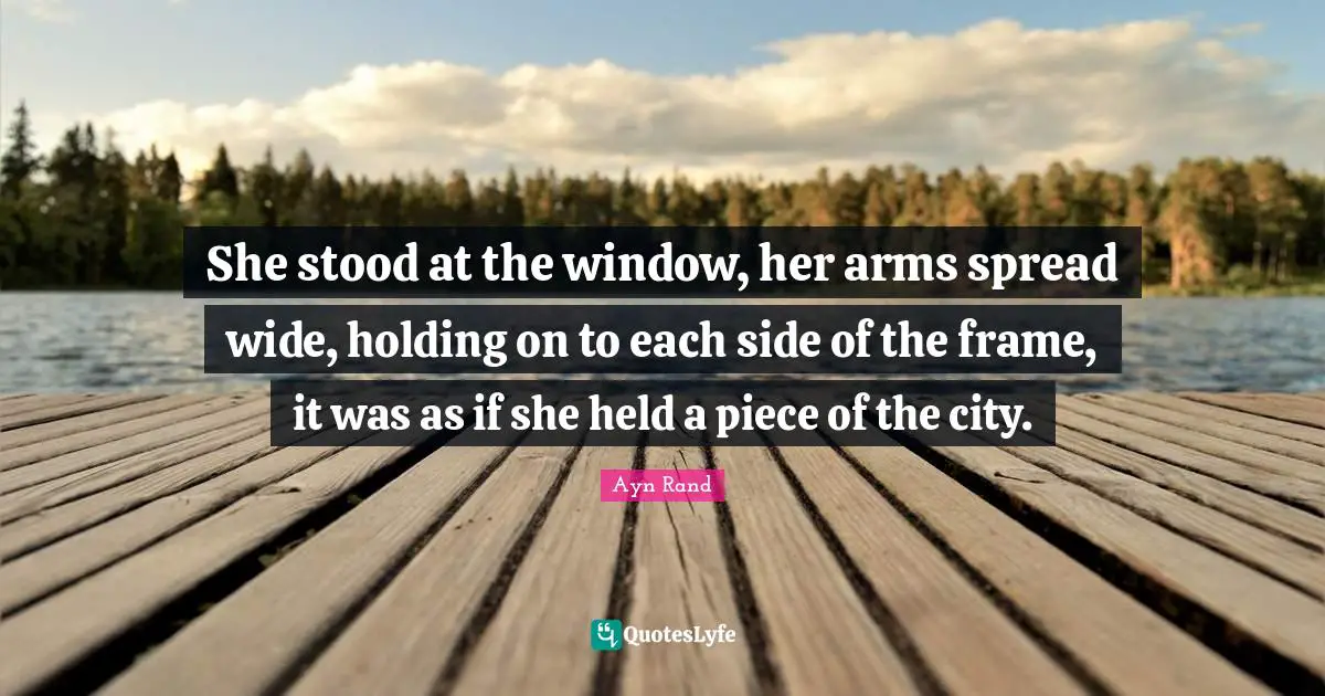 She stood at the window, her arms spread wide, holding on to each side of the frame, it was as if she held a piece of the city.