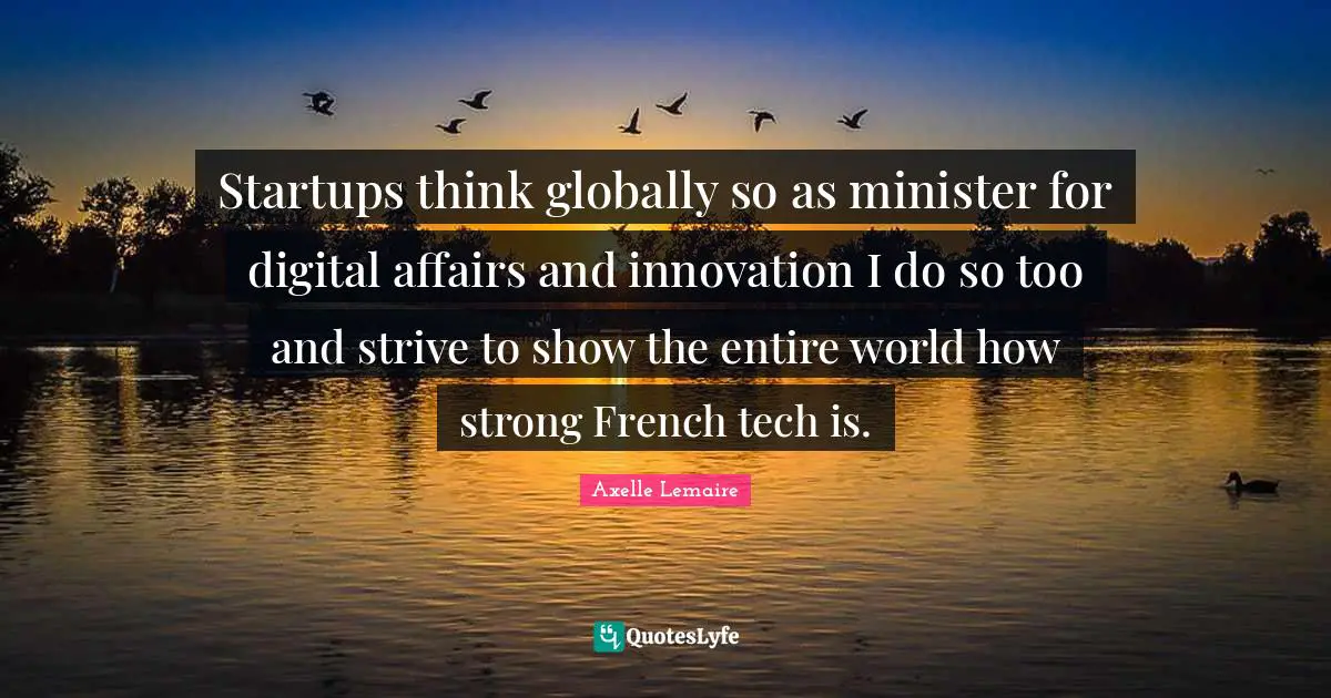 Startups think globally so as minister for digital affairs and innovation I do so too and strive to show the entire world how strong French tech is.