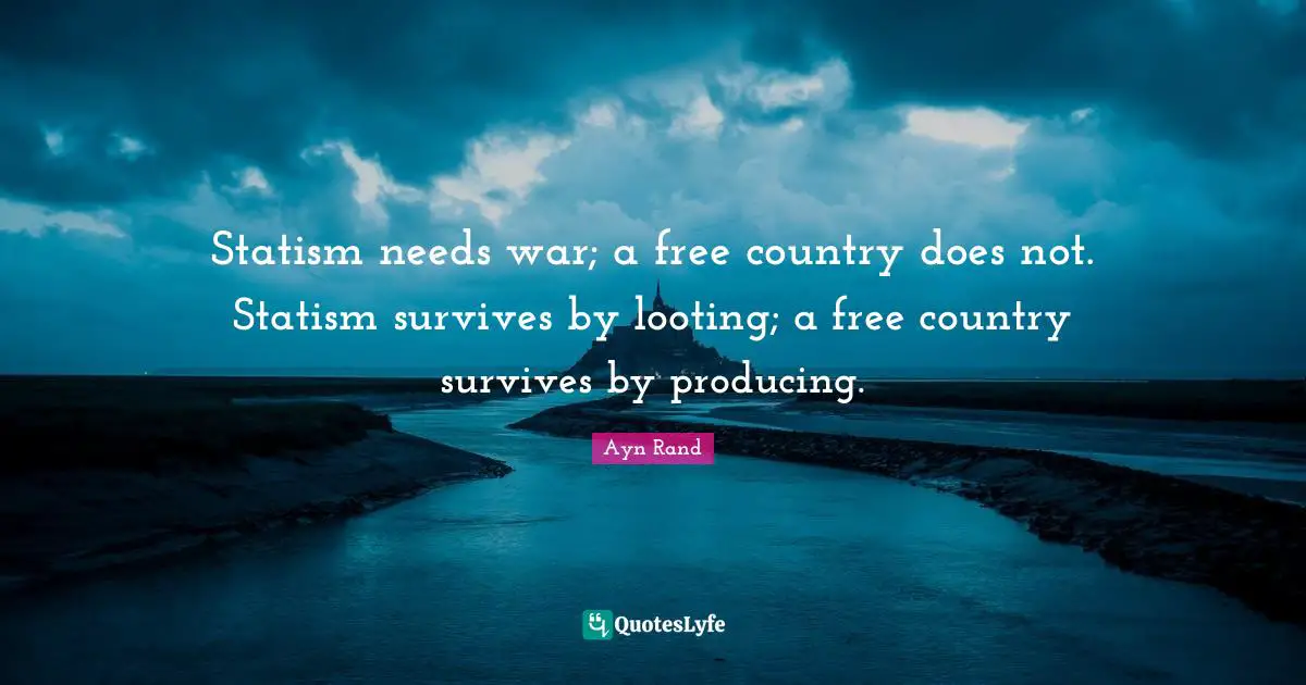 Statism needs war; a free country does not. Statism survives by looting; a free country survives by producing.