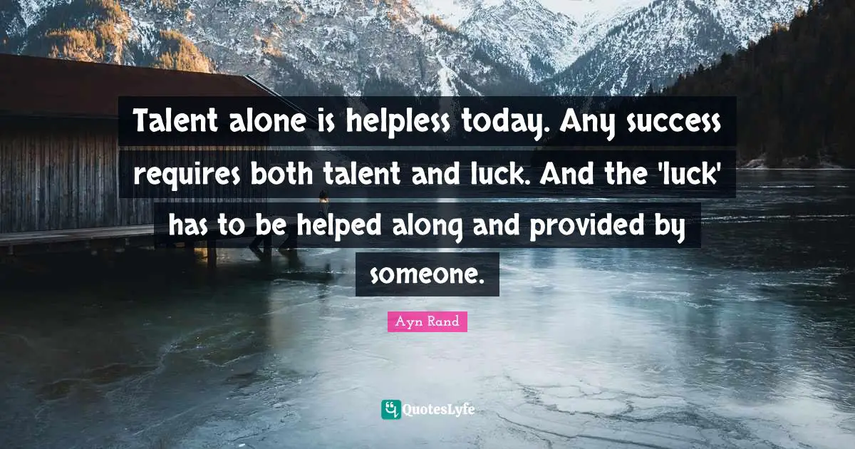 Talent alone is helpless today. Any success requires both talent and luck. And the 'luck' has to be helped along and provided by someone.