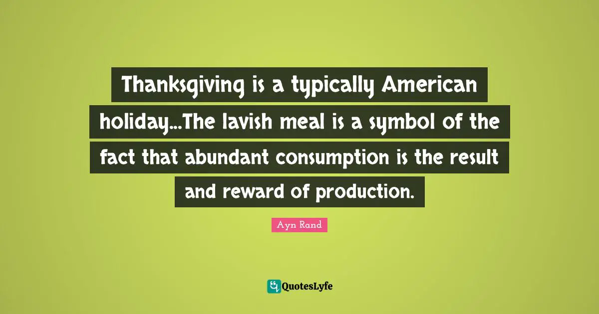 Consumption Quotes: "Thanksgiving is a typically American holiday...The lavish meal is a symbol of the fact that abundant consumption is the result and reward of production."