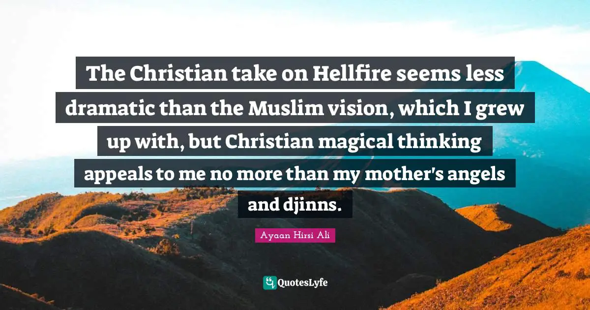 Magical Quotes: "The Christian take on Hellfire seems less dramatic than the Muslim vision, which I grew up with, but Christian magical thinking appeals to me no more than my mother's angels and djinns."