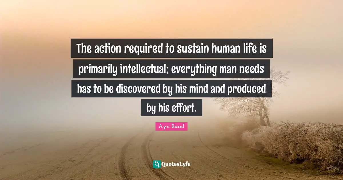 The action required to sustain human life is primarily intellectual; everything man needs has to be discovered by his mind and produced by his effort.