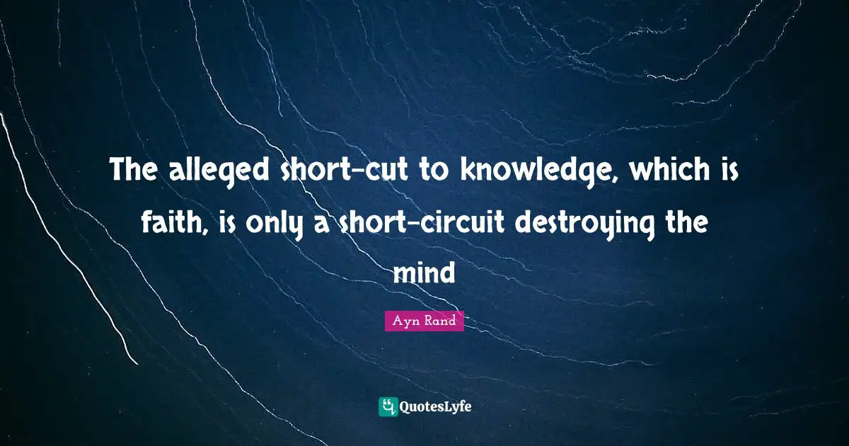 The alleged short-cut to knowledge, which is faith, is only a short-circuit destroying the mind