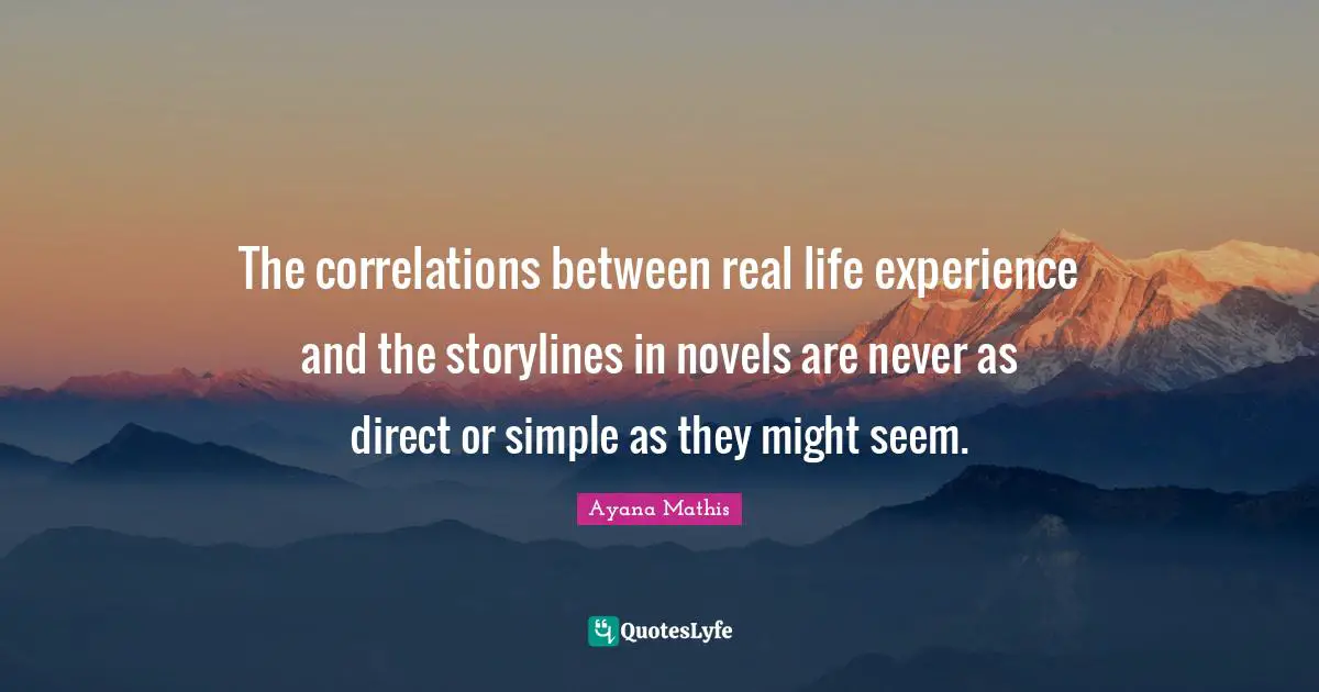 The correlations between real life experience and the storylines in novels are never as direct or simple as they might seem.