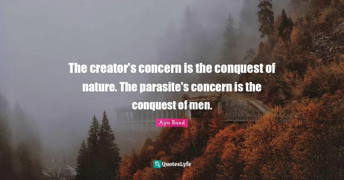 The creator's concern is the conquest of nature. The parasite's concern is the conquest of men.