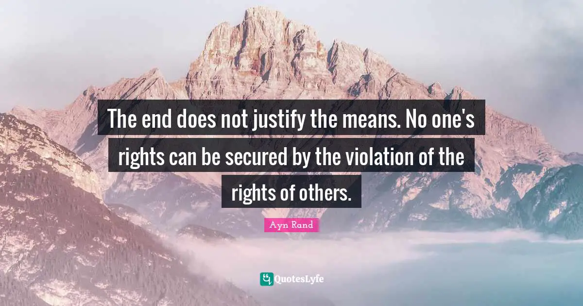 Justify Quotes: "The end does not justify the means. No one's rights can be secured by the violation of the rights of others."