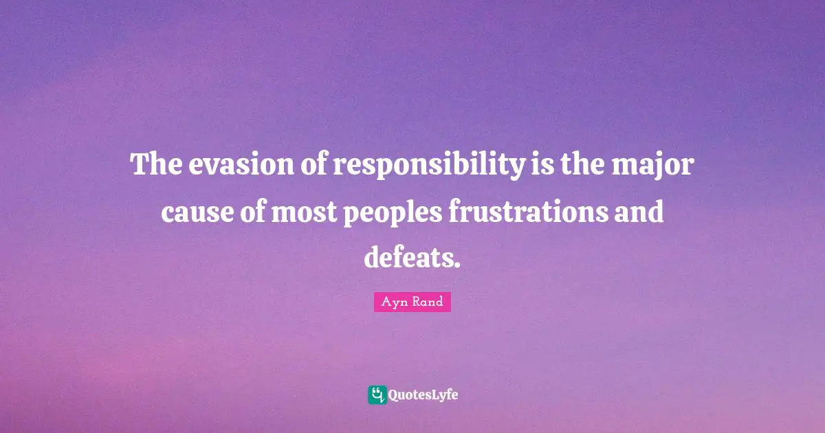 The evasion of responsibility is the major cause of most peoples frustrations and defeats.