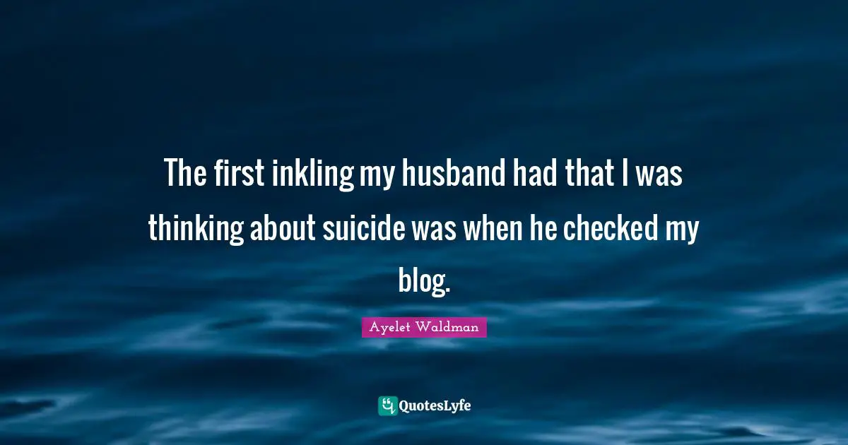 The first inkling my husband had that I was thinking about suicide was when he checked my blog.