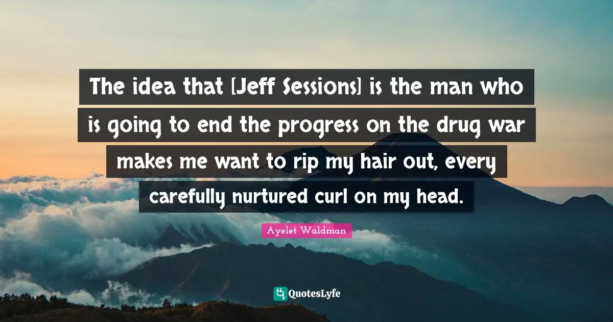 The idea that [Jeff Sessions] is the man who is going to end the progress on the drug war makes me want to rip my hair out, every carefully nurtured curl on my head.