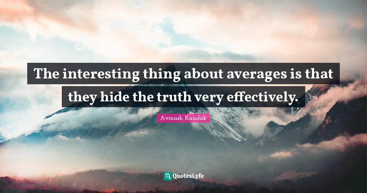 The interesting thing about averages is that they hide the truth very effectively.