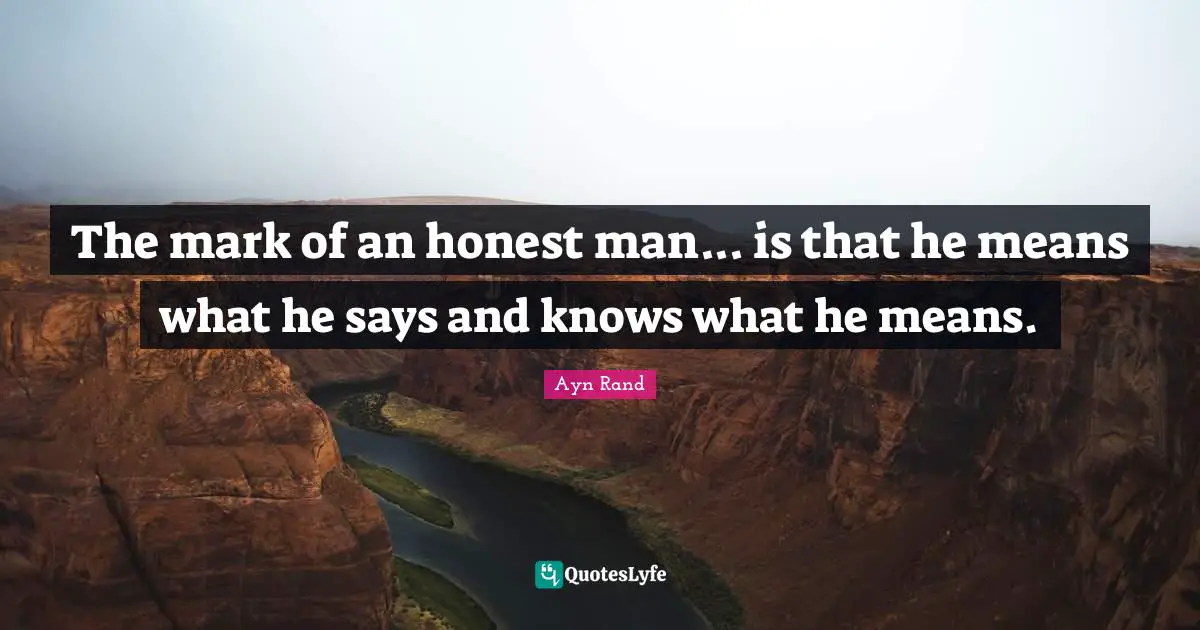 The mark of an honest man... is that he means what he says and knows what he means.