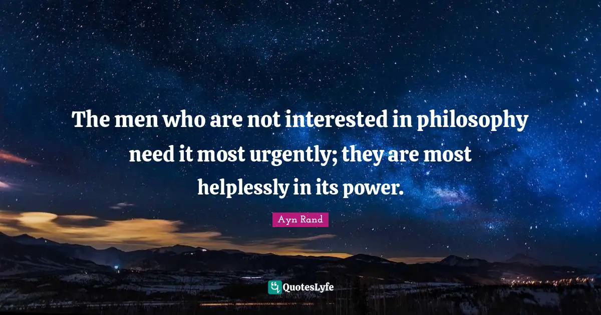 The men who are not interested in philosophy need it most urgently; they are most helplessly in its power.