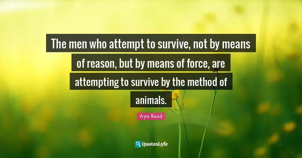 The men who attempt to survive, not by means of reason, but by means of force, are attempting to survive by the method of animals.