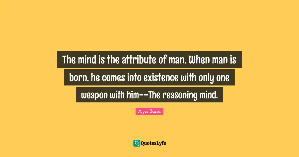 The mind is the attribute of man. When man is born, he comes into existence with only one weapon with him--The reasoning mind.