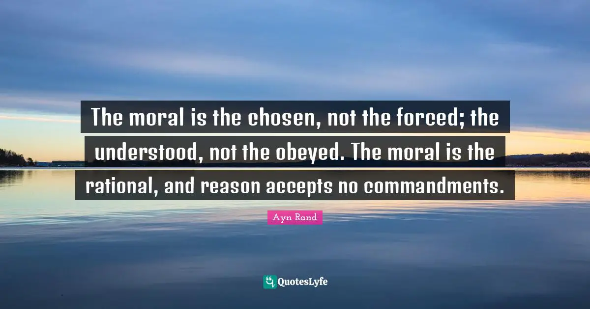 The moral is the chosen, not the forced; the understood, not the obeyed. The moral is the rational, and reason accepts no commandments.