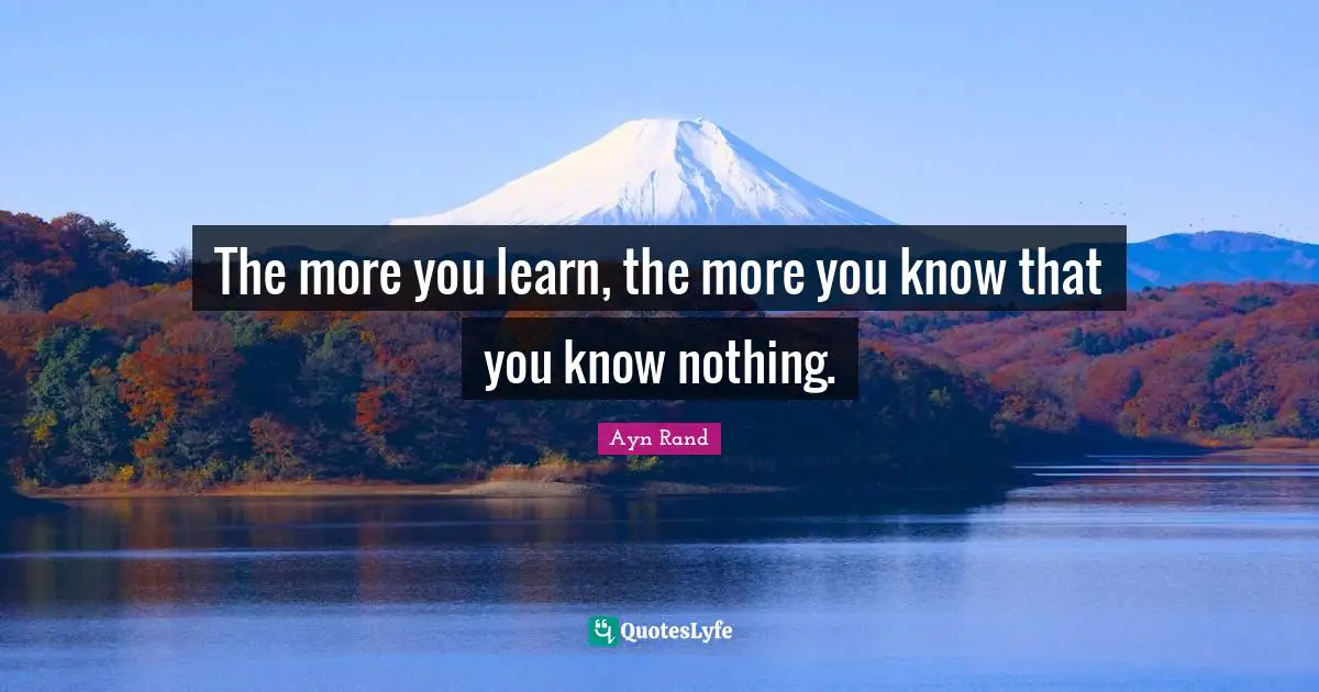 The more you learn, the more you know that you know nothing.