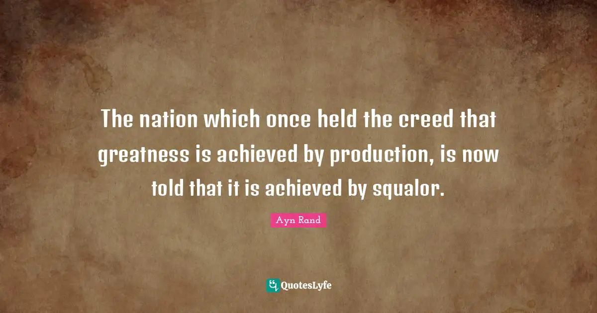 The nation which once held the creed that greatness is achieved by production, is now told that it is achieved by squalor.