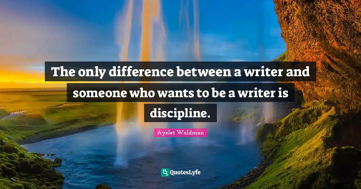 The only difference between a writer and someone who wants to be a writer is discipline.