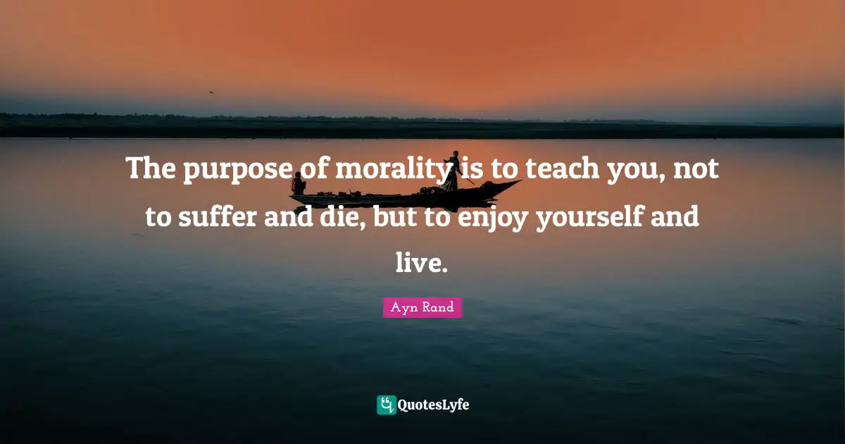 Ayn Rand Quotes: "The purpose of morality is to teach you, not to suffer and die, but to enjoy yourself and live."