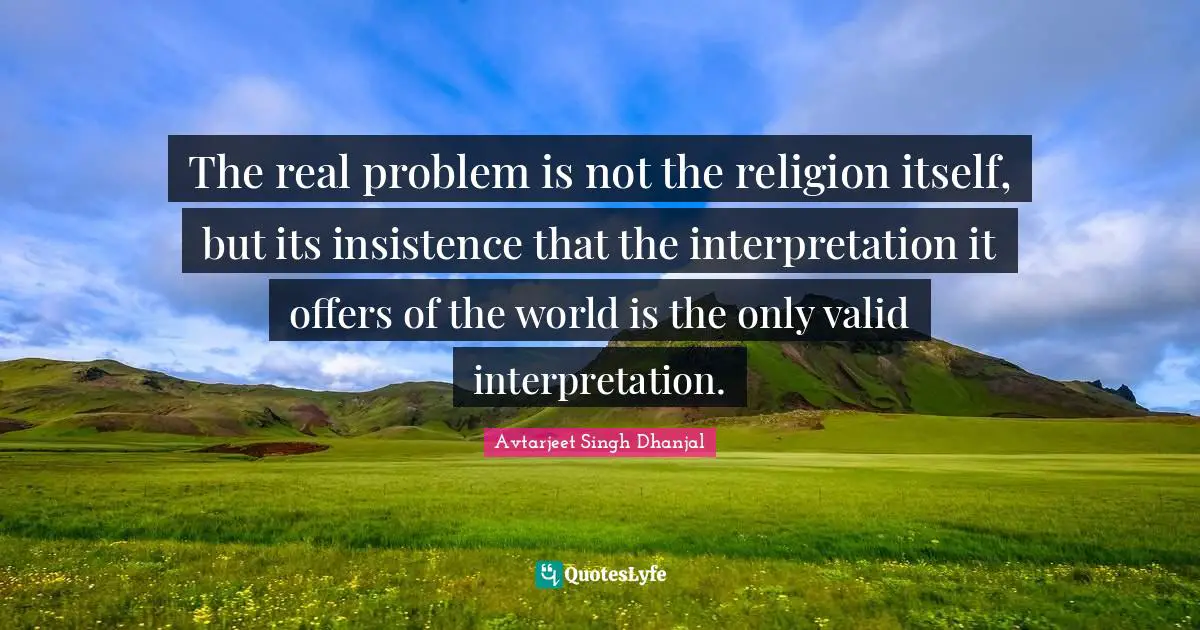 The real problem is not the religion itself, but its insistence that the interpretation it offers of the world is the only valid interpretation.