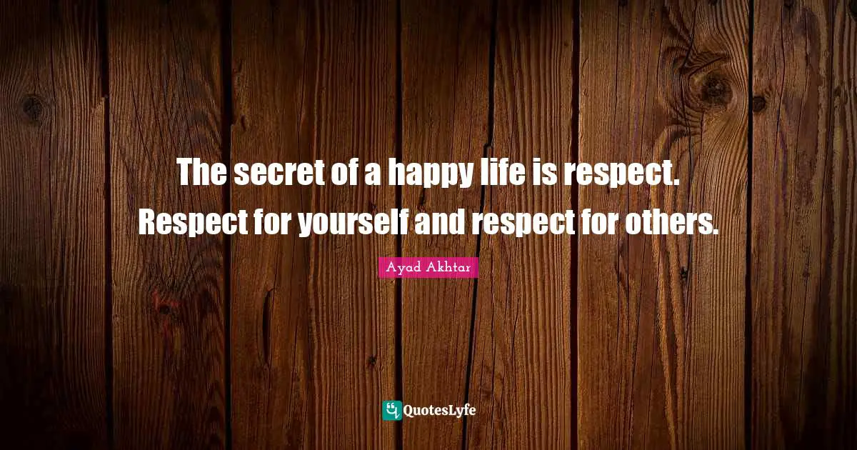 The secret of a happy life is respect. Respect for yourself and respect for others.