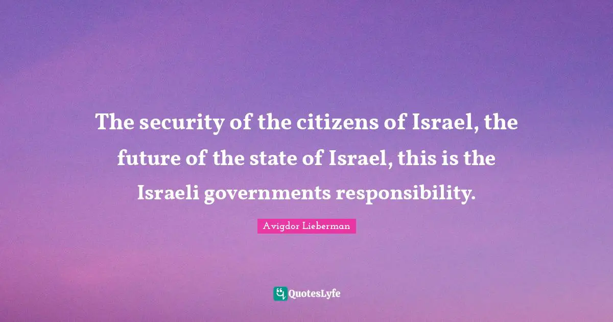 Israeli Quotes: "The security of the citizens of Israel, the future of the state of Israel, this is the Israeli governments responsibility."