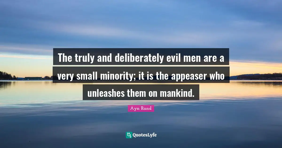 The truly and deliberately evil men are a very small minority; it is the appeaser who unleashes them on mankind.