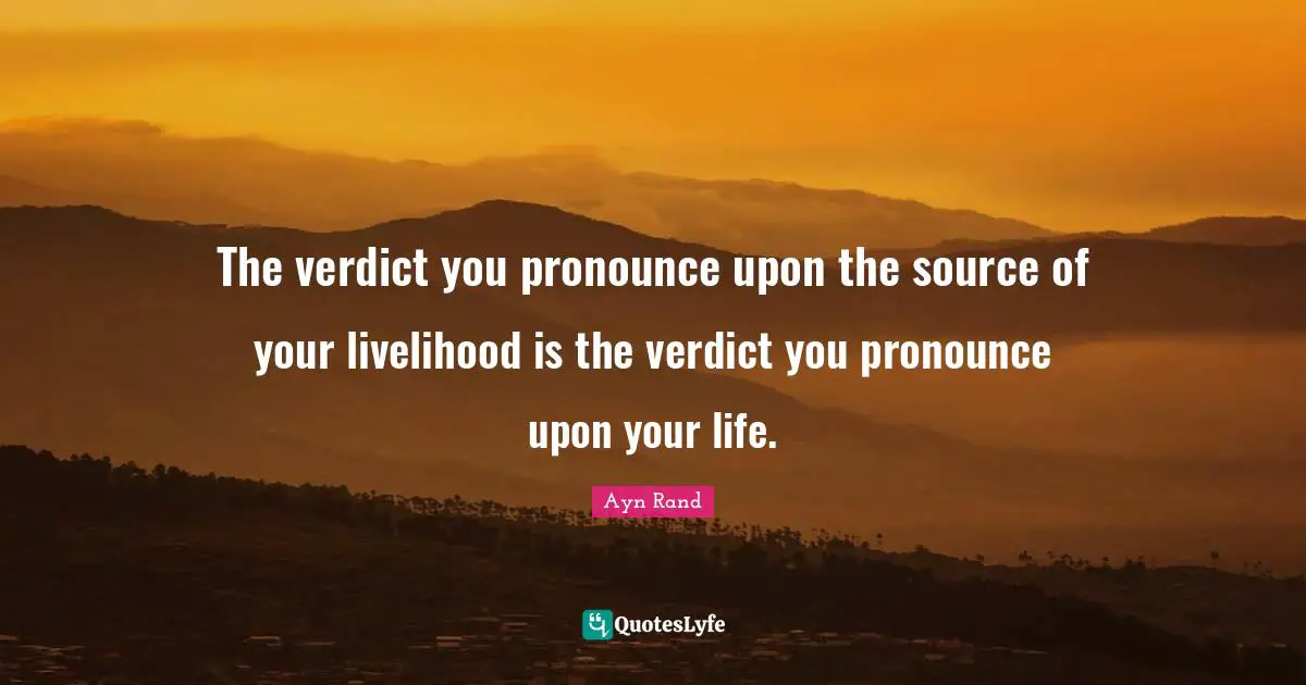 The verdict you pronounce upon the source of your livelihood is the verdict you pronounce upon your life.