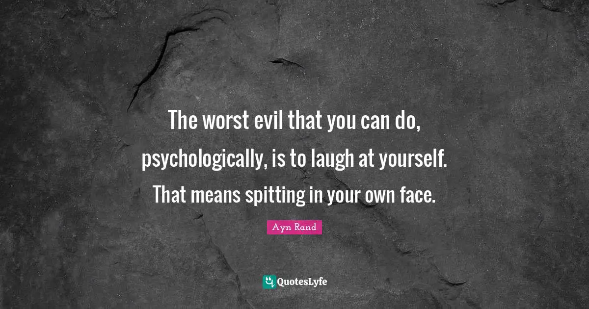 The worst evil that you can do, psychologically, is to laugh at yourself. That means spitting in your own face.