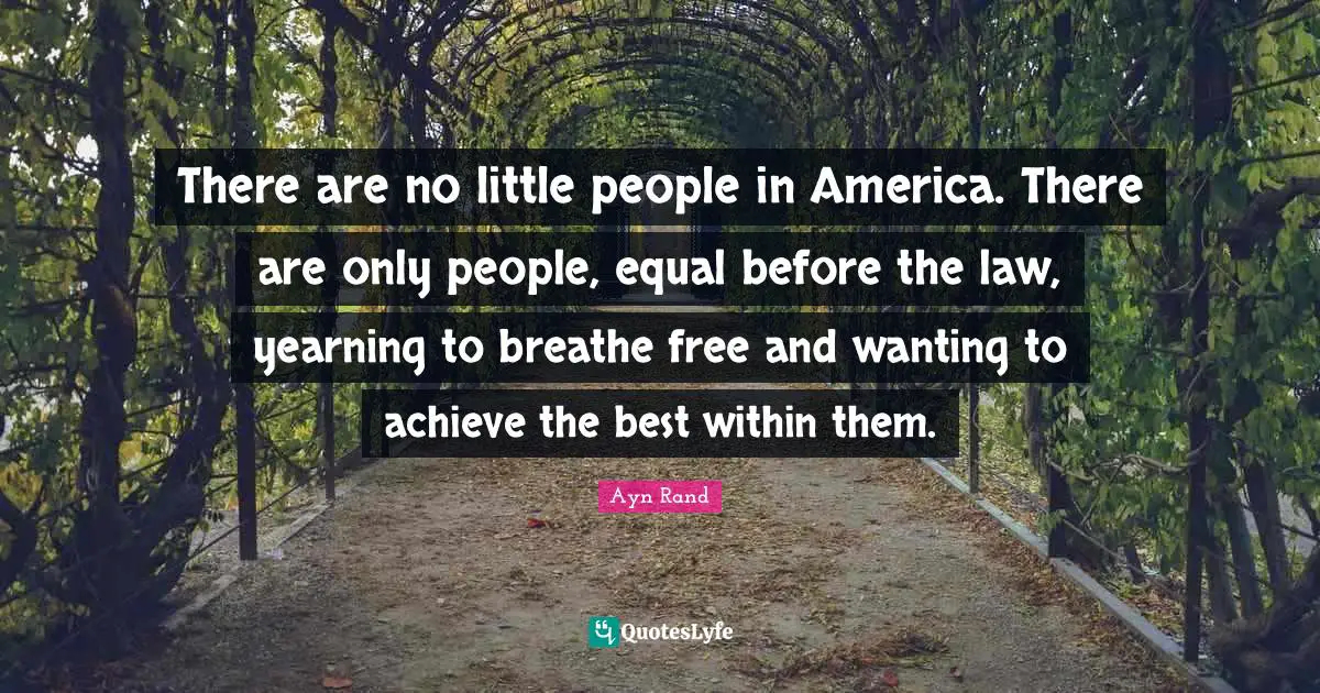 There are no little people in America. There are only people, equal before the law, yearning to breathe free and wanting to achieve the best within them.