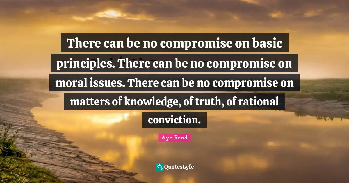 There can be no compromise on basic principles. There can be no compromise on moral issues. There can be no compromise on matters of knowledge, of truth, of rational conviction.