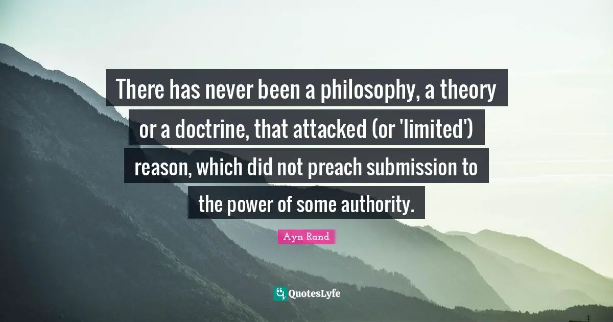 There has never been a philosophy, a theory or a doctrine, that attacked (or 'limited') reason, which did not preach submission to the power of some authority.