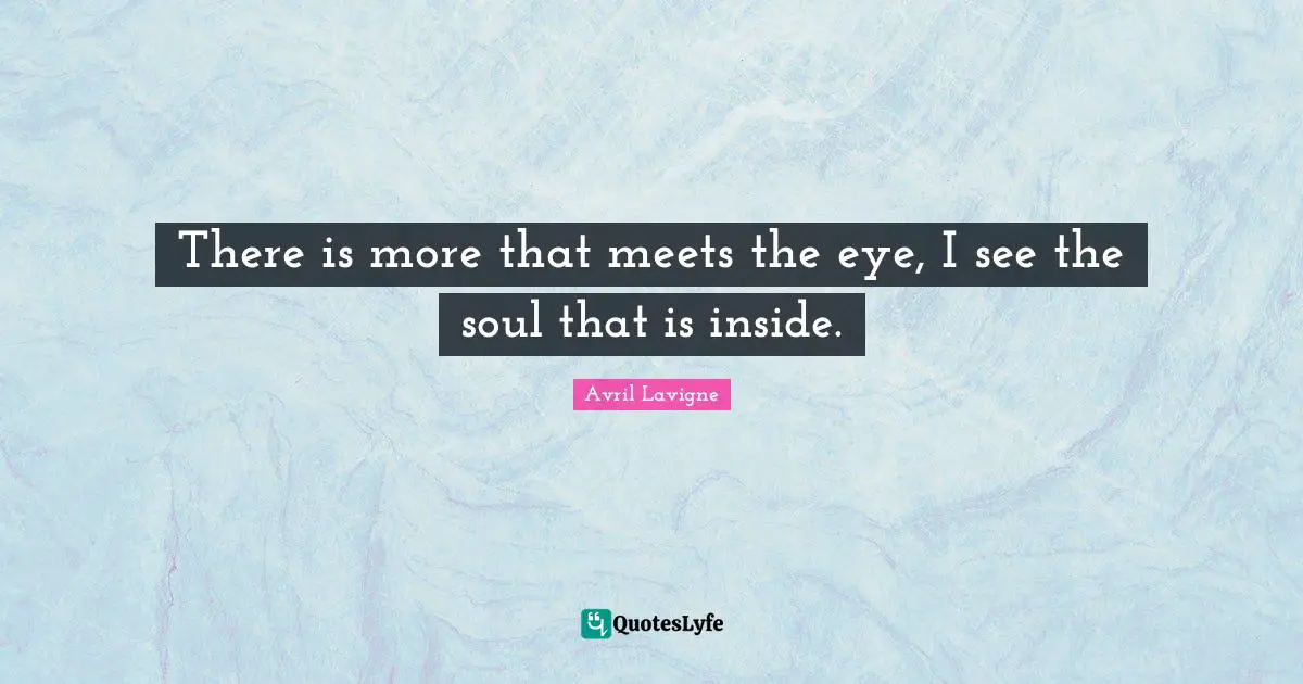 There is more that meets the eye, I see the soul that is inside.