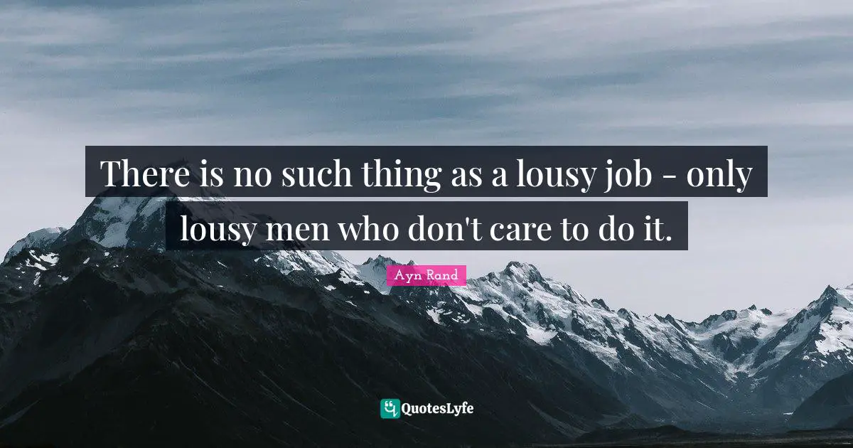 There is no such thing as a lousy job - only lousy men who don't care to do it.