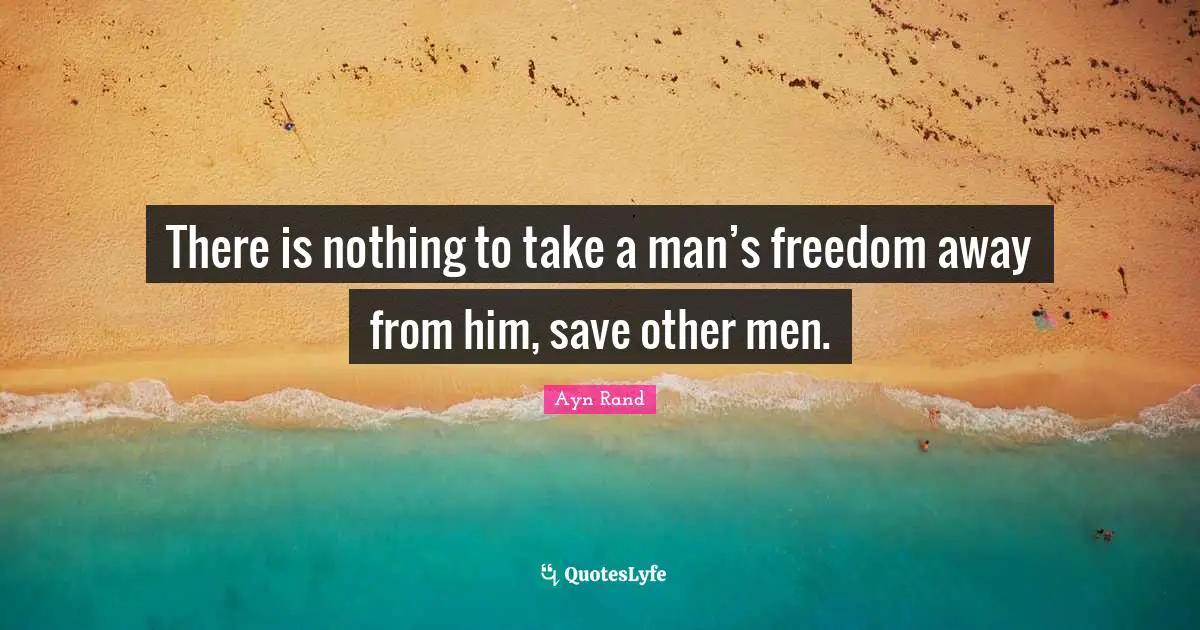 There is nothing to take a man’s freedom away from him, save other men.