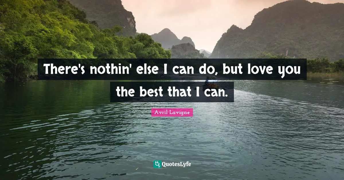There's nothin' else I can do, but love you the best that I can.