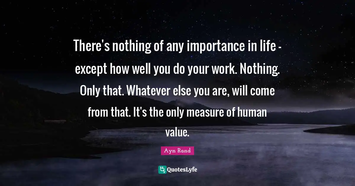 There's nothing of any importance in life — except how well you do your work. Nothing. Only that. Whatever else you are, will come from that. It's the only measure of human value.