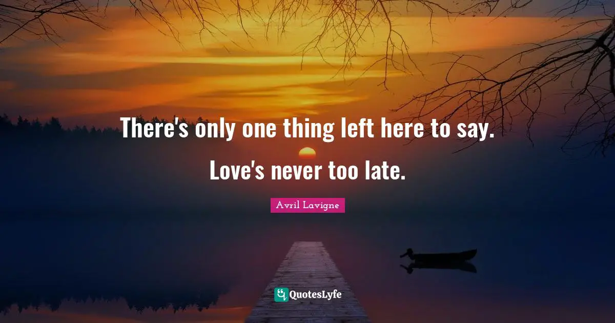 There's only one thing left here to say. Love's never too late.