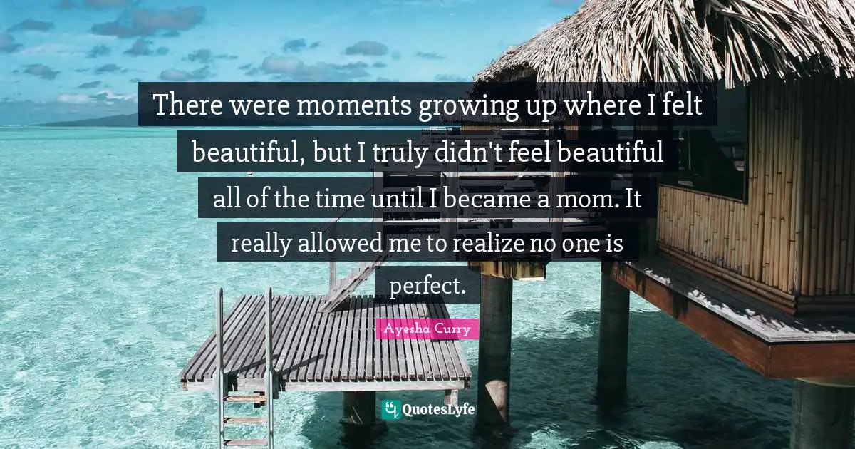 There were moments growing up where I felt beautiful, but I truly didn't feel beautiful all of the time until I became a mom. It really allowed me to realize no one is perfect.