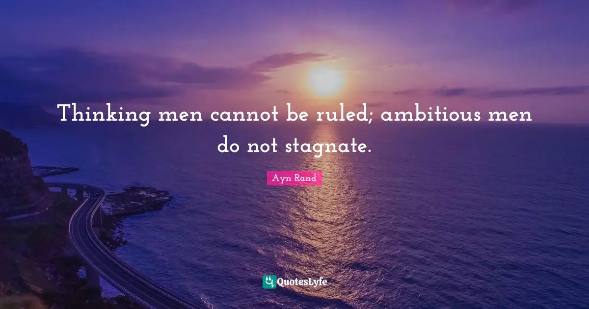 Thinking men cannot be ruled; ambitious men do not stagnate.