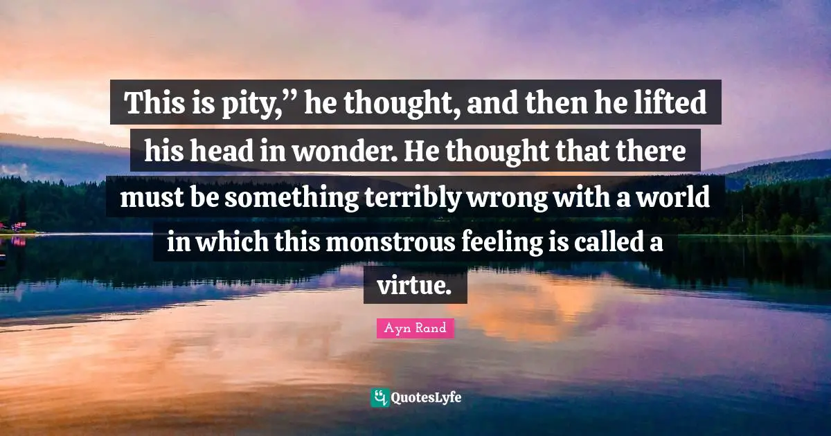 This is pity,” he thought, and then he lifted his head in wonder. He thought that there must be something terribly wrong with a world in which this monstrous feeling is called a virtue.