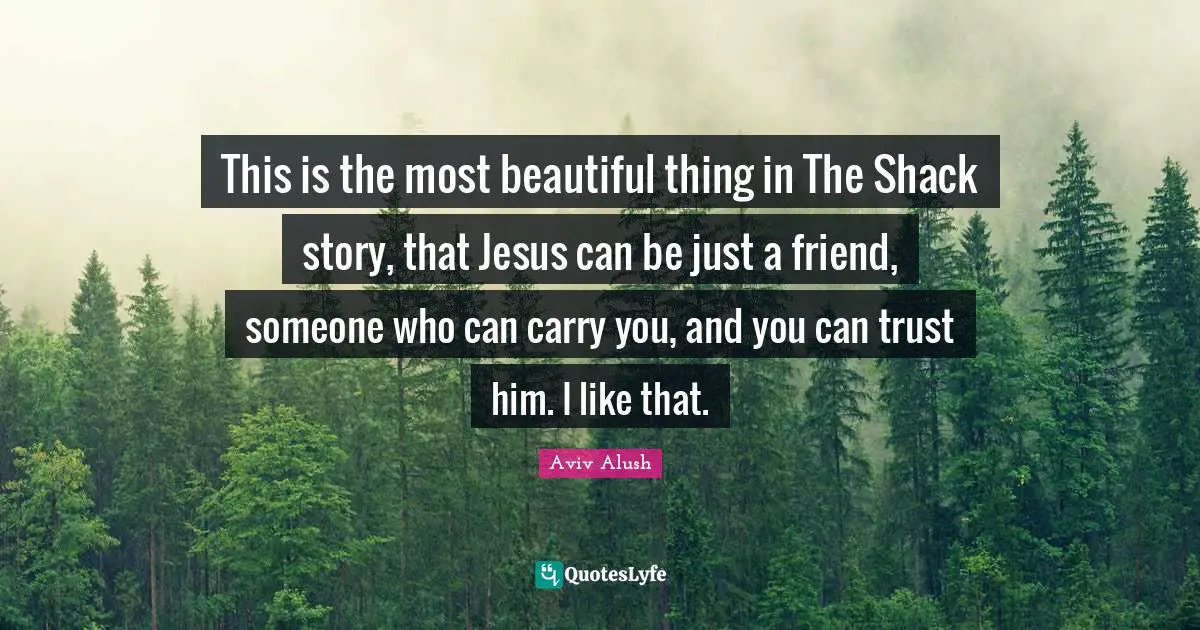 This is the most beautiful thing in The Shack story, that Jesus can be just a friend, someone who can carry you, and you can trust him. I like that.